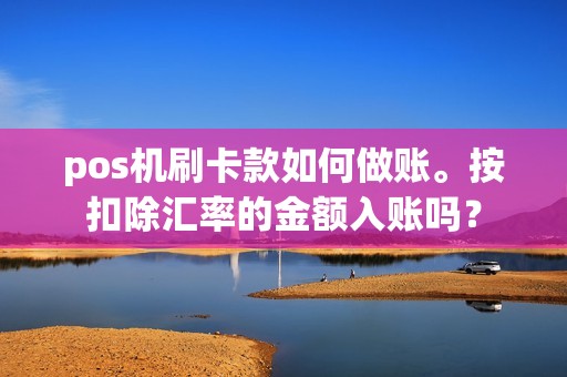 pos机刷卡款如何做账。按扣除汇率的金额入账吗？