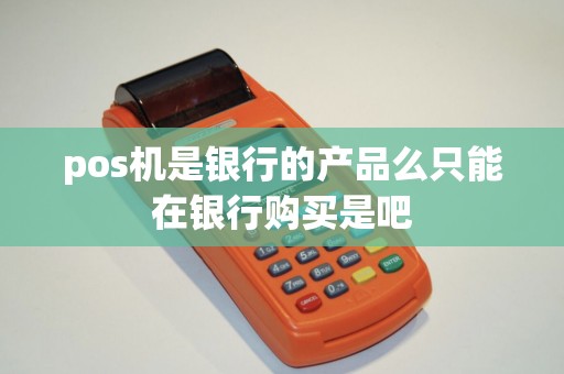 pos机是银行的产品么只能在银行购买是吧