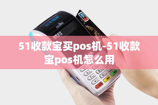 51收款宝买pos机-51收款宝pos机怎么用