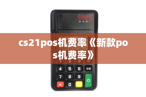 cs21pos机费率《新款pos机费率》