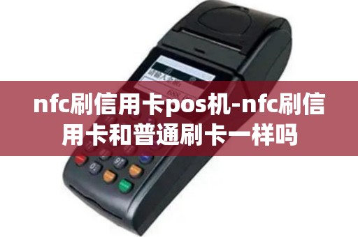 nfc刷信用卡pos机-nfc刷信用卡和普通刷卡一样吗