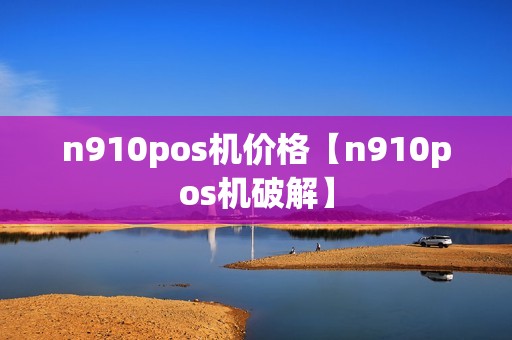 n910pos机价格【n910pos机破解】