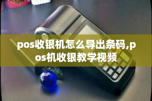 pos收银机怎么导出条码,pos机收银教学视频