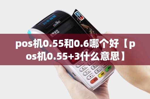 pos机0.55和0.6哪个好【pos机0.55+3什么意思】