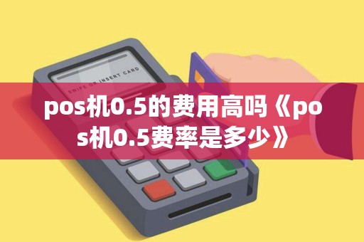 pos机0.5的费用高吗《pos机0.5费率是多少》