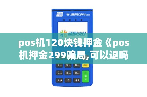 pos机120块钱押金《pos机押金299骗局,可以退吗》