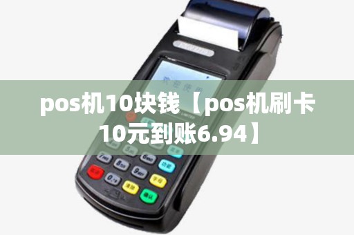 pos机10块钱【pos机刷卡10元到账6.94】