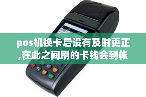 pos机换卡后没有及时更正,在此之间刷的卡钱会到帐吗