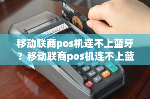 移动联商pos机连不上蓝牙？移动联商pos机连不上蓝牙详细介绍