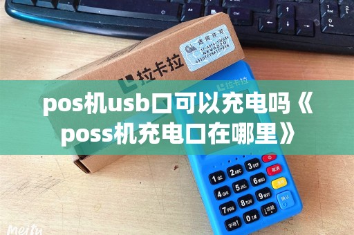 pos机usb口可以充电吗《poss机充电口在哪里》