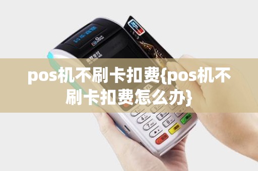 pos机不刷卡扣费{pos机不刷卡扣费怎么办}