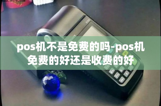 pos机不是免费的吗-pos机免费的好还是收费的好