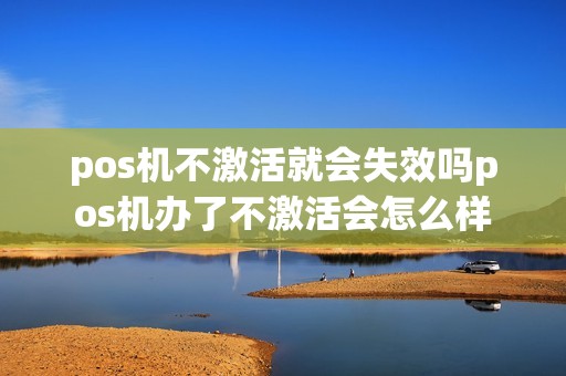 pos机不激活就会失效吗pos机办了不激活会怎么样