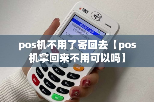 pos机不用了寄回去【pos机拿回来不用可以吗】