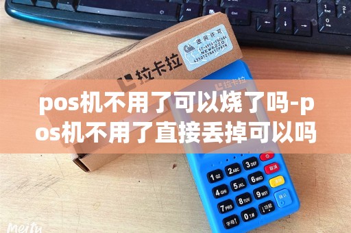 pos机不用了可以烧了吗-pos机不用了直接丢掉可以吗