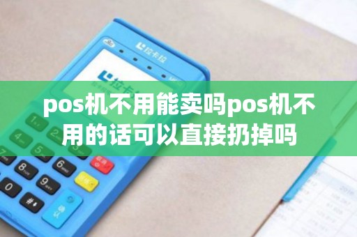 pos机不用能卖吗pos机不用的话可以直接扔掉吗