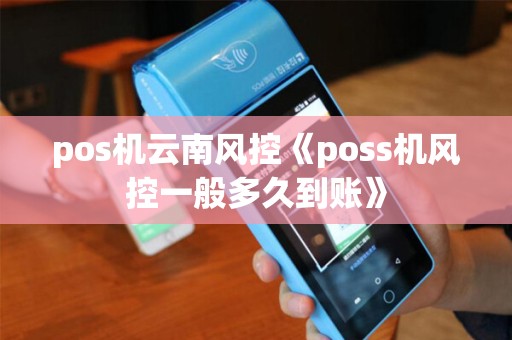 pos机云南风控《poss机风控一般多久到账》