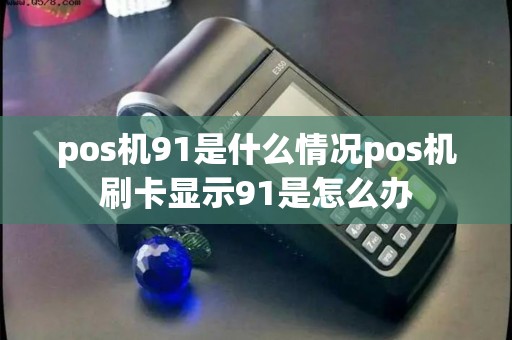 pos机91是什么情况pos机刷卡显示91是怎么办
