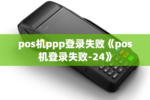 pos机ppp登录失败《pos机登录失败-24》