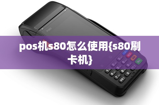 pos机s80怎么使用{s80刷卡机}