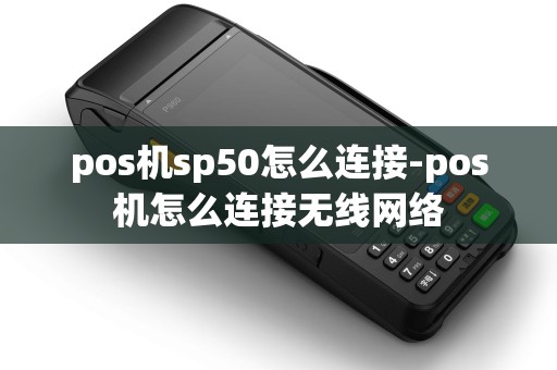 pos机sp50怎么连接-pos机怎么连接无线网络