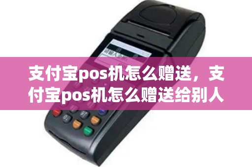 支付宝pos机怎么赠送，支付宝pos机怎么赠送给别人