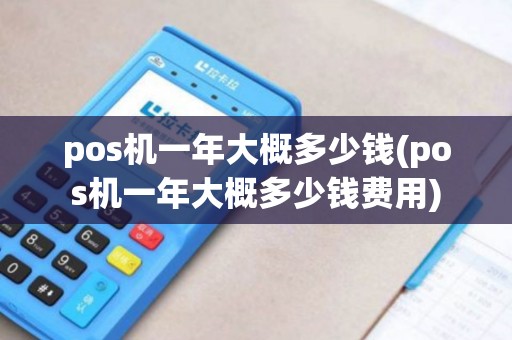 pos机一年大概多少钱(pos机一年大概多少钱费用)