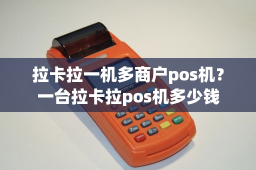 拉卡拉一机多商户pos机？一台拉卡拉pos机多少钱