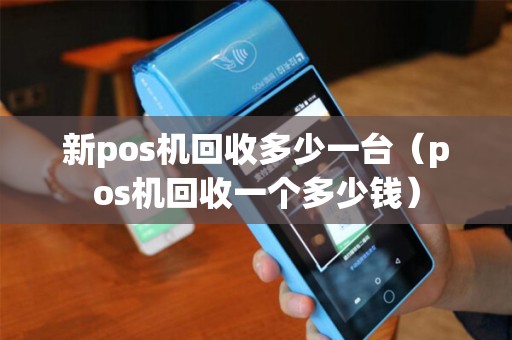 新pos机回收多少一台（pos机回收一个多少钱）