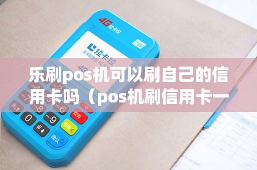 乐刷pos机可以刷自己的信用卡吗（pos机刷信用卡一天可以刷几次）