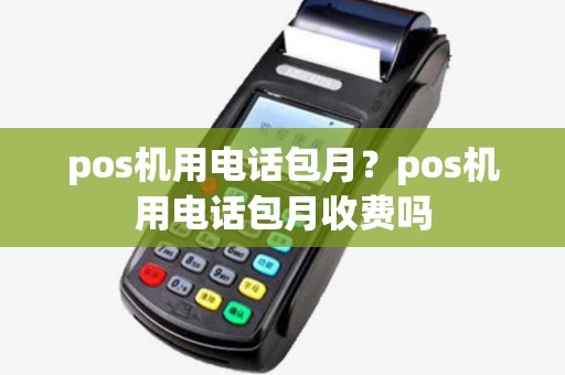 pos机用电话包月？pos机用电话包月收费吗