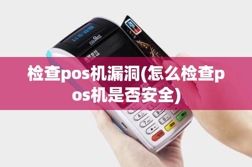 检查pos机漏洞(怎么检查pos机是否安全)