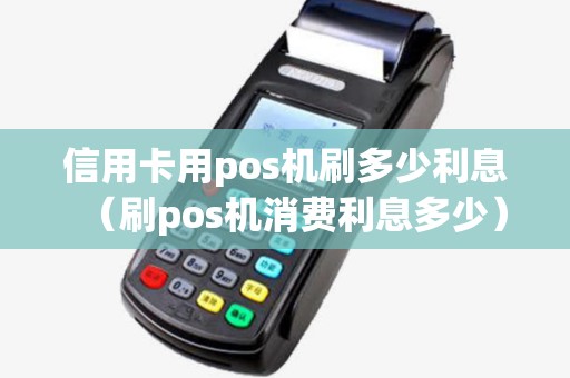 信用卡用pos机刷多少利息（刷pos机消费利息多少）