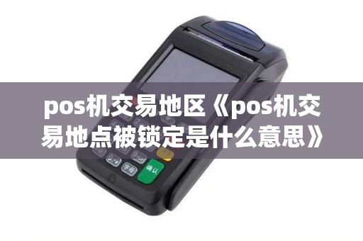 pos机交易地区《pos机交易地点被锁定是什么意思》