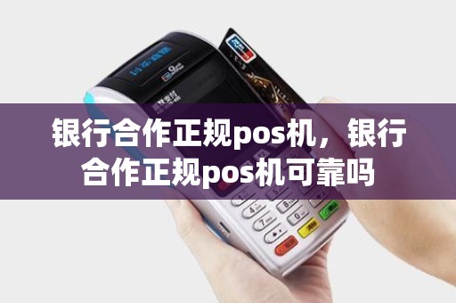 银行合作正规pos机，银行合作正规pos机可靠吗