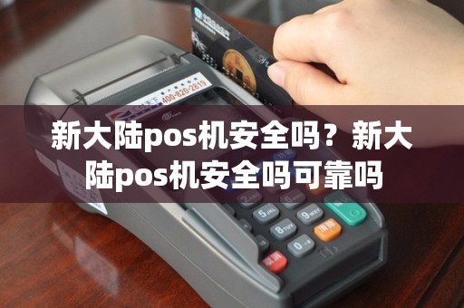 新大陆pos机安全吗？新大陆pos机安全吗可靠吗